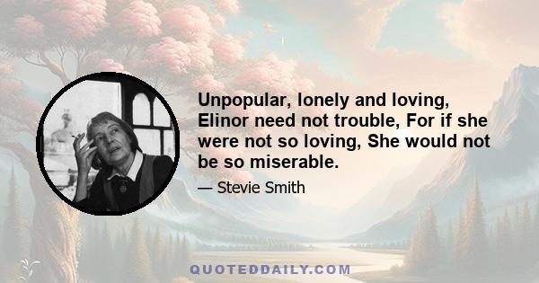 Unpopular, lonely and loving, Elinor need not trouble, For if she were not so loving, She would not be so miserable.