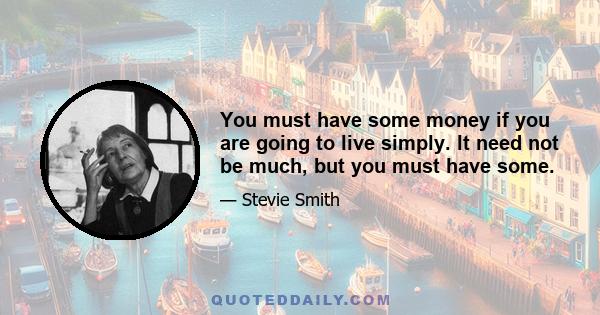 You must have some money if you are going to live simply. It need not be much, but you must have some.