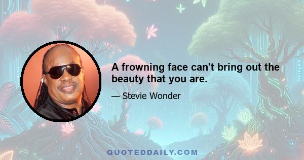 A frowning face can't bring out the beauty that you are.