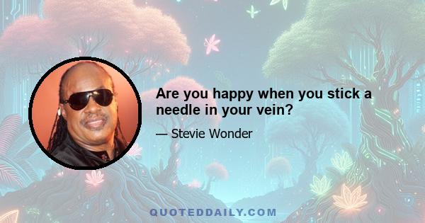 Are you happy when you stick a needle in your vein?