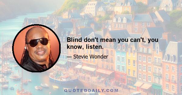 Blind don't mean you can't, you know, listen.