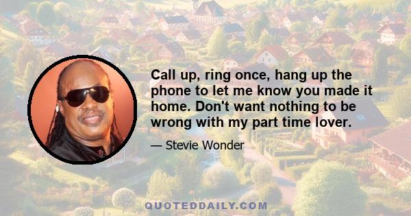 Call up, ring once, hang up the phone to let me know you made it home. Don't want nothing to be wrong with my part time lover.