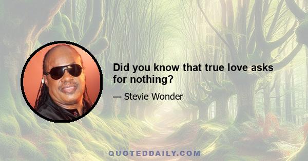 Did you know that true love asks for nothing?