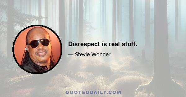 Disrespect is real stuff.