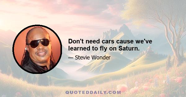 Don't need cars cause we've learned to fly on Saturn.