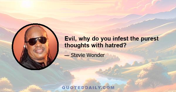 Evil, why do you infest the purest thoughts with hatred?