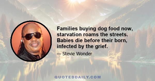 Families buying dog food now, starvation roams the streets. Babies die before their born, infected by the grief.