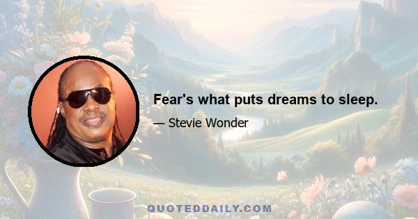 Fear's what puts dreams to sleep.