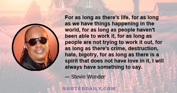 For as long as there's life, for as long as we have things happening in the world, for as long as people haven't been able to work it, for as long as people are not trying to work it out, for as long as there's crime,