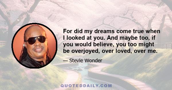 For did my dreams come true when I looked at you. And maybe too, if you would believe, you too might be overjoyed, over loved, over me.