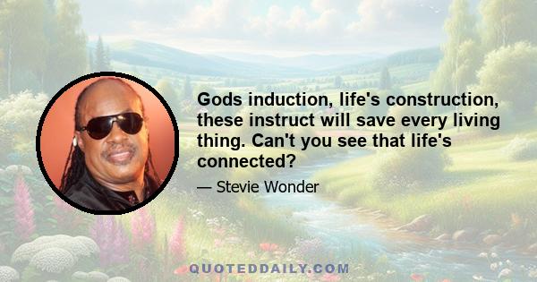 Gods induction, life's construction, these instruct will save every living thing. Can't you see that life's connected?