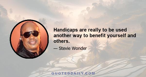 Handicaps are really to be used another way to benefit yourself and others.