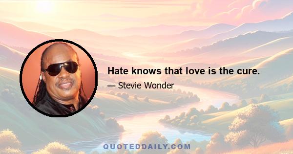 Hate knows that love is the cure.