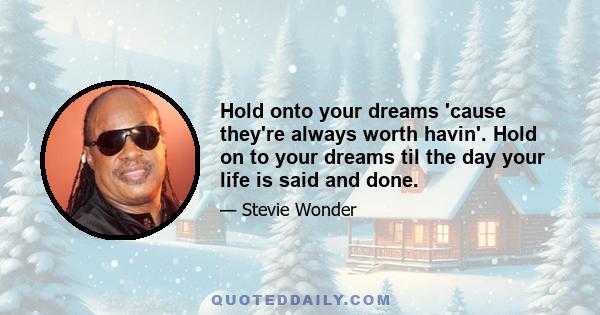 Hold onto your dreams 'cause they're always worth havin'. Hold on to your dreams til the day your life is said and done.