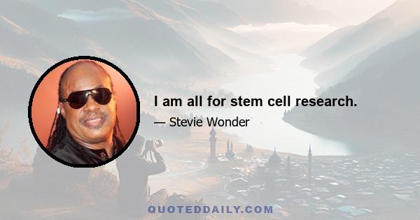 I am all for stem cell research.