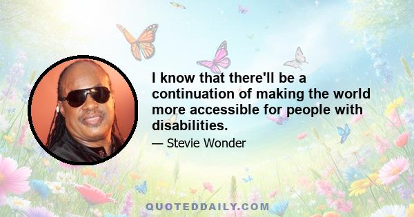 I know that there'll be a continuation of making the world more accessible for people with disabilities.