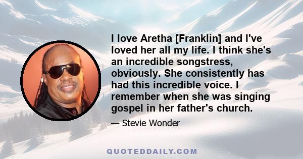 I love Aretha [Franklin] and I've loved her all my life. I think she's an incredible songstress, obviously. She consistently has had this incredible voice. I remember when she was singing gospel in her father's church.