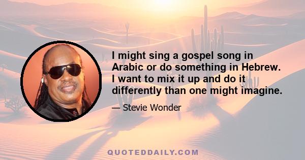 I might sing a gospel song in Arabic or do something in Hebrew. I want to mix it up and do it differently than one might imagine.