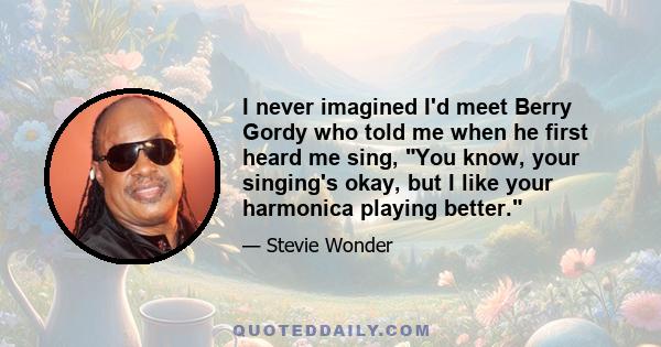 I never imagined I'd meet Berry Gordy who told me when he first heard me sing, You know, your singing's okay, but I like your harmonica playing better.