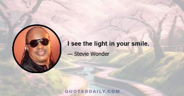 I see the light in your smile.