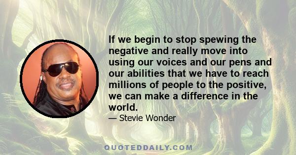 If we begin to stop spewing the negative and really move into using our voices and our pens and our abilities that we have to reach millions of people to the positive, we can make a difference in the world.