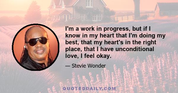 I'm a work in progress, but if I know in my heart that I'm doing my best, that my heart's in the right place, that I have unconditional love, I feel okay.