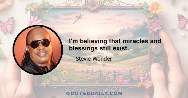 I'm believing that miracles and blessings still exist.