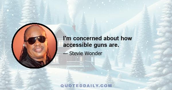 I'm concerned about how accessible guns are.