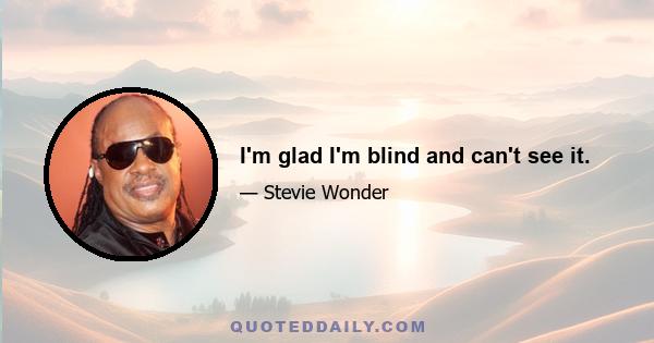 I'm glad I'm blind and can't see it.