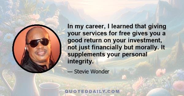 In my career, I learned that giving your services for free gives you a good return on your investment, not just financially but morally. It supplements your personal integrity.