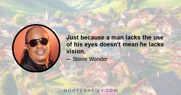 Just because a man lacks the use of his eyes doesn't mean he lacks vision.