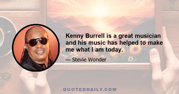 Kenny Burrell is a great musician and his music has helped to make me what I am today.