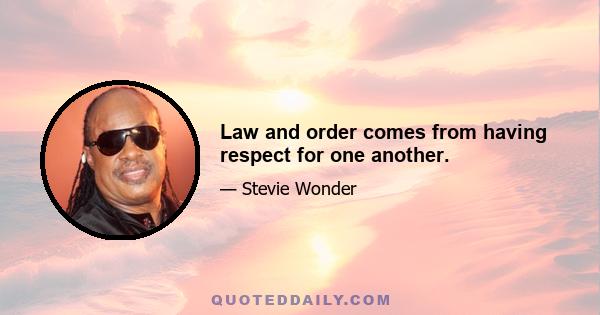 Law and order comes from having respect for one another.