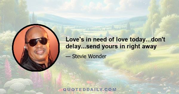 Love's in need of love today...don't delay...send yours in right away