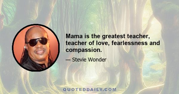 Mama is the greatest teacher, teacher of love, fearlessness and compassion.