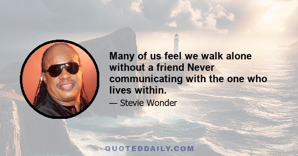 Many of us feel we walk alone without a friend Never communicating with the one who lives within.