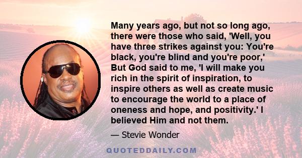 Many years ago, but not so long ago, there were those who said, 'Well, you have three strikes against you: You're black, you're blind and you're poor,' But God said to me, 'I will make you rich in the spirit of