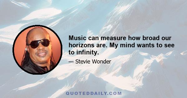 Music can measure how broad our horizons are. My mind wants to see to infinity.