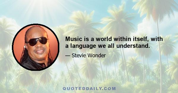 Music is a world within itself, with a language we all understand.