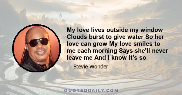 My love lives outside my window Clouds burst to give water So her love can grow My love smiles to me each morning Says she'll never leave me And I know it's so