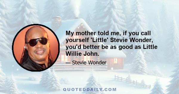 My mother told me, if you call yourself 'Little' Stevie Wonder, you'd better be as good as Little Willie John.