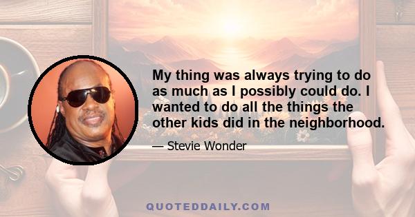 My thing was always trying to do as much as I possibly could do. I wanted to do all the things the other kids did in the neighborhood.