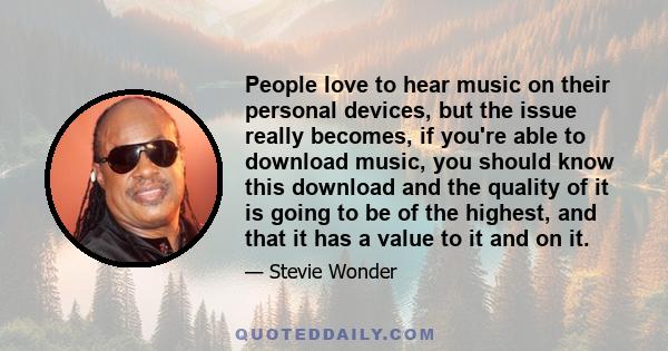 People love to hear music on their personal devices, but the issue really becomes, if you're able to download music, you should know this download and the quality of it is going to be of the highest, and that it has a