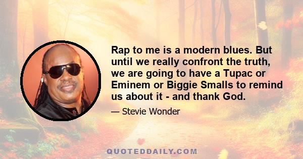 Rap to me is a modern blues. But until we really confront the truth, we are going to have a Tupac or Eminem or Biggie Smalls to remind us about it - and thank God.