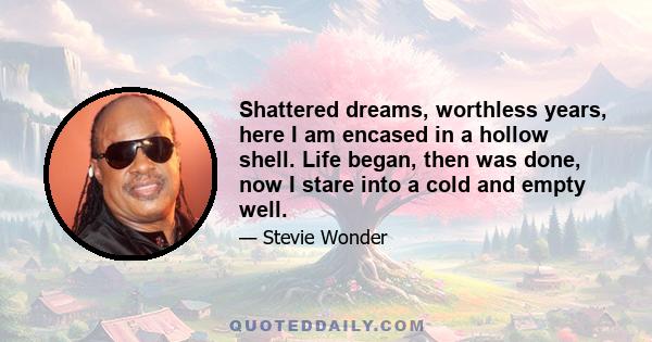 Shattered dreams, worthless years, here I am encased in a hollow shell. Life began, then was done, now I stare into a cold and empty well.