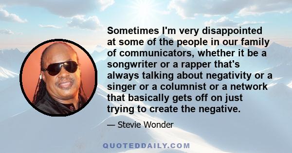 Sometimes I'm very disappointed at some of the people in our family of communicators, whether it be a songwriter or a rapper that's always talking about negativity or a singer or a columnist or a network that basically