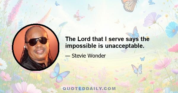 The Lord that I serve says the impossible is unacceptable.