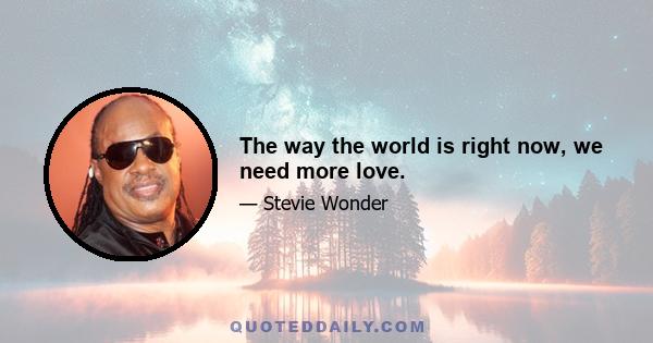 The way the world is right now, we need more love.