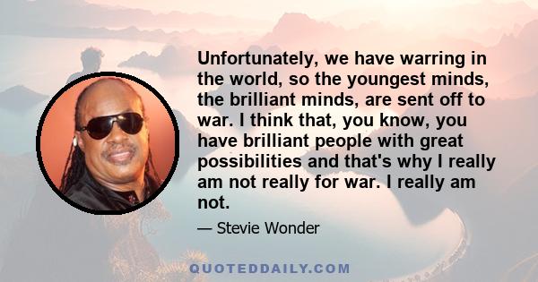 Unfortunately, we have warring in the world, so the youngest minds, the brilliant minds, are sent off to war. I think that, you know, you have brilliant people with great possibilities and that's why I really am not