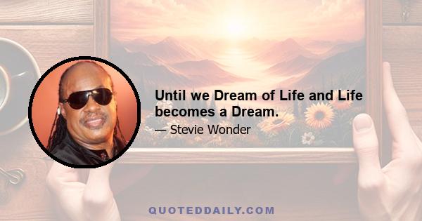 Until we Dream of Life and Life becomes a Dream.